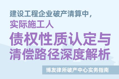 建设工程企业破产清算中，实际施工人债权性质认定与清偿路径深度解析