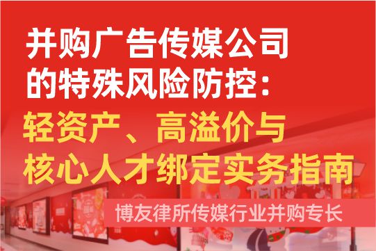 并购广告传媒公司的特殊风险防控：轻资产、高溢价与核心人才绑定实务指南——博友律所