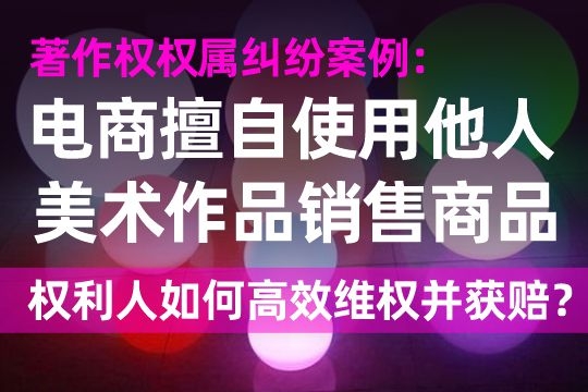 著作权权属纠纷案例：电商店铺擅自使用他人美术作品销售商品，权利人如何高效维权并获