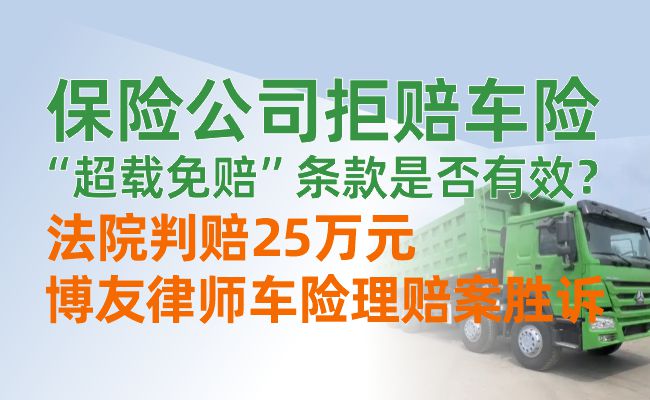 保险公司拒赔车险？“超载免赔”条款是否有效？法院判赔25万元！博友律师车险理赔案