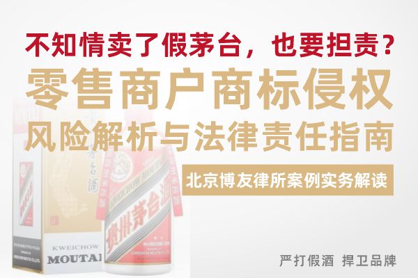 不知情卖了假茅台，也要担责？零售商户商标侵权风险解析与法律责任指南——北京博友律