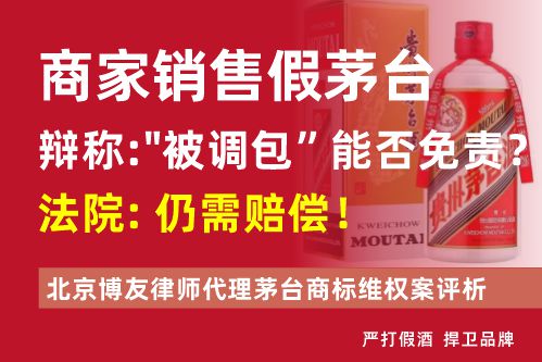 商家销售假茅台，辩称“被调包”能否免责？法院：仍需赔偿！——北京博友律师代理茅台