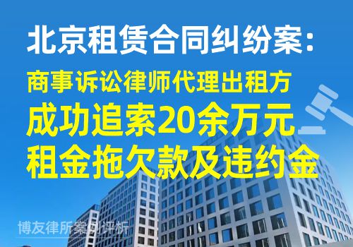 北京租赁合同纠纷案：商事诉讼律师代理出租方，成功追索20余万元租金拖欠款及违约金