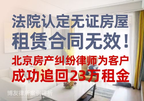 法院认定无证房屋租赁合同无效！北京房产纠纷律师为客户成功追回23万租金