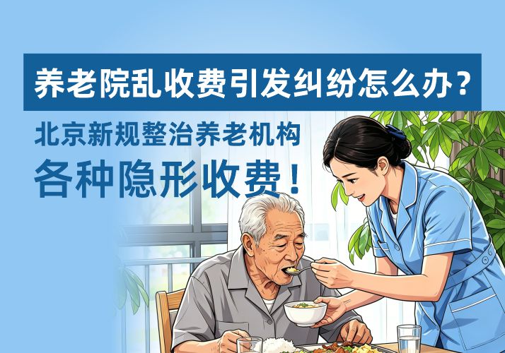 养老院乱收费引发纠纷怎么办？北京新规整治养老机构各种隐形收费！
