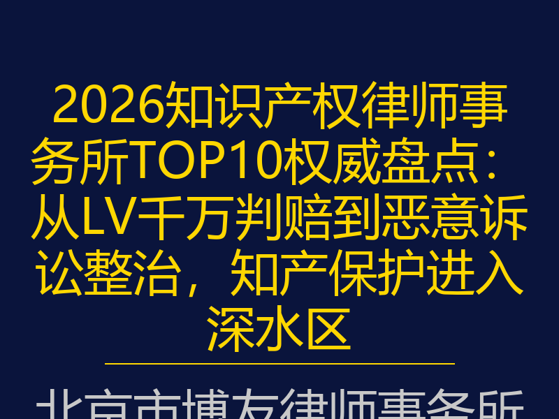 2026知识产权律师事务所TOP10权威盘点：从LV千万判赔到恶意诉讼整治，知产