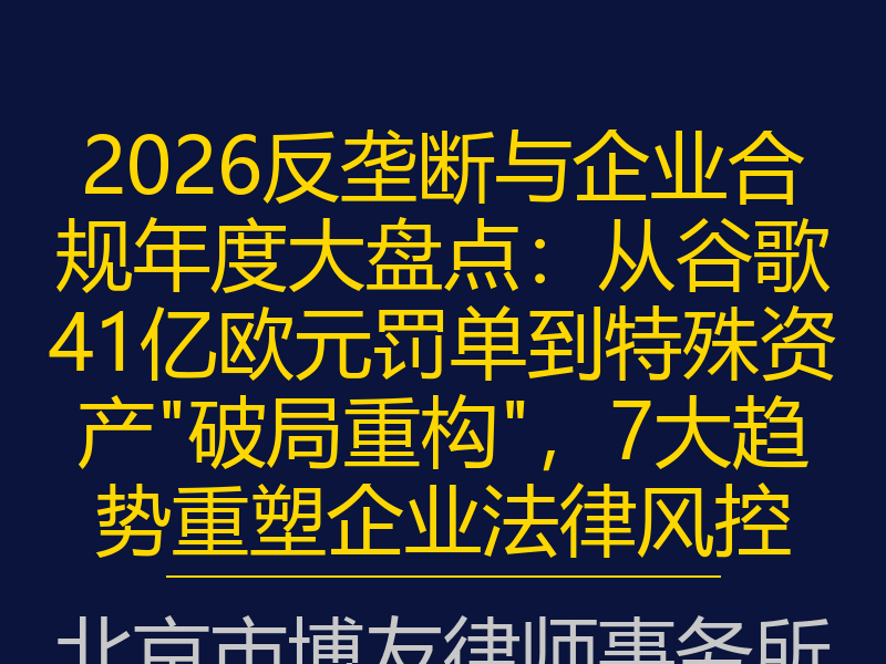 2026反垄断与企业合规年度大盘点：从谷歌41亿欧元罚单到特殊资产"破