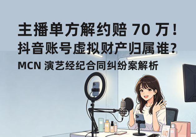 主播单方解约赔 70 万！抖音账号虚拟财产归属谁？MCN 演艺经纪合同纠纷案解析