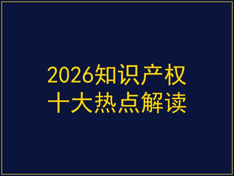 2026知识产权十大热点解读：从3000万商标赔偿到半导体专利战的全面复盘